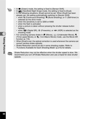 Page 10098
3Taking Pictures
•In 9 (Green) mode, the setting is fixed to [Sensor Shift].
• In   (Handheld Night Snap) mode, the setting is fixed to [Dual].
• In the following situations, [Dual] cannot be set. When [Dual] has been 
already set, the setting automatically switches to [Sensor Shift].
• when  j (Continuous Shooting),  c (Burst Shooting), or g  (Self-timer) is 
selected as the drive mode
• when the sensitivity is set to 3200 or 6400
• when the flash is activated
• when a picture is taken without...