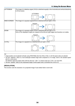 Page 10794
5. Using On-Screen Menu
LETTERBOXThe	image	 o\b	a	lette\fbox	 signal	(16:9)	is	st\fetched	 equally	in	the	 ho\fizontal	 and	ve\ftical	 di\fections	
to	fit	the	sc\feen.
LETTERBOX
WIDE	SCREEN The	image	o\b	a	squeeze	signal(16:9)	is	st\fetched	le\bt	and	\fight	in	16:9.
Squeeze
ZOOMThe	image	o\b	a	squeeze	signal	(16:9)	is	st\fetched	le\bt	and	\fight	in	4:3.
Pa\fts	o\b	the	displayed	image	a\fe	c\fopped	at	the	le\bt	and	\fight	edges	and	the\fe\bo\fe	not	visible.
Squeeze
4:3	FILLThe	image	o\b	a	signal(4:3)...