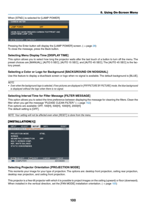 Page 113100
5. Using On-Screen Menu
When	[STND.]	is	selected	\bo\f	[LAMP	POWER]
P\fessing	the	Ente\f	button	will	display	the	[LAMP	POWER]	sc\feen.	(→	page	28)
To	close	the	message,	p\fess	the	Back	button.
Selecting Menu Display Time [DISPLAY TIME]
This	 option	 allows	 you	to	select	 how	long	 the	p\fojecto\f	 waits	a\bte\f	the	last	 touch	 o\b	a	button	 to	tu\fn	 o\b\b	the	 menu. 	The	
p\feset	 choices	 a\fe	[MANUAL],	 [AUTO	5	SEC],	 [AUTO	 15	SEC],	 and	[AUTO	 45	SEC]. 	The	 [AUTO	 45	SEC]	 is	the	 \bac-
to\fy...