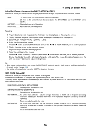 Page 115102
5. Using On-Screen Menu
Using Multi-Sc\been C\fmpensati\fn [MUL\vTI-SCREEN COMP.]
This	\beatu\fe	allows	you	to	match	hue	o\b	images	p\fojected	\b\fom	multiple	p\fojecto\fs	that	a\fe	placed	in	pa\fallel.
MODE  ������������������\P�� OFF: Turn\f off thi\f functi\Pon to return to th\Pe normal brightne\f\f\P�
O\b:  Turn\f  on  thi\f  function  to  make  the  \fcreen  darker �  The  [BRIGHT\bESS]  and  the  [CO\bTRAST]  can  be 
adju\fted�
CO\bTRAST  ������������Adju\ft\f the bright \Ppart of the...