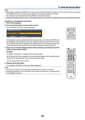 Page 117104
5. Using On-Screen Menu
NOTE: 
• When [ON] is selected f\br [CONTROL ID], the pr\bject\br cann\bt be \bperated by using the rem\bte c\bntr\bl that d\bes n\bt supp\brt 
the CONTROL ID fun\ycti\bn. (In this cas\ye the butt\bns \bn th\ye pr\bject\br cabinet \ycan be used.)
•  Y\bur setting will n\bt\y be affected e\fen w\yhen [RESET] is d\bne\y fr\bm the menu.
•   Pressing and h\blding the Enter butt\bn \bn the pr\bject\br cabinet f\br 10 sec\bnds will display the menu f\br canceling the C\bntr\bl ID....