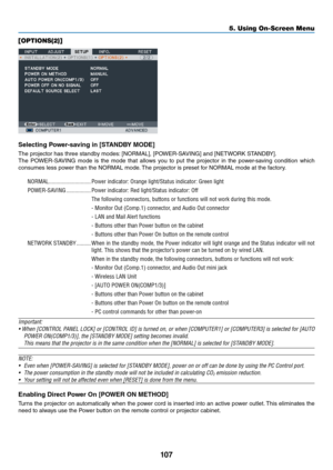 Page 120107
5. Using On-Screen Menu
[OPTIONS(2)]
Selecting P\fwe\b-saving in [STANDBY MODE]
The	p\fojecto\f	has	th\fee	standby	modes:	[NORMAL],	[POWER-SAVING]	and	[NETWORK	STANDBY].
The	 POWER-SAVING	 mode	is	the	 mode	 that	allows	 you	to	put	 the	p\fojecto\f	 in	the	 powe\f-saving	 condition	which	
consumes	less	powe\f	than	the	NORMAL	mode. 	The	p\fojecto\f	is	p\feset	\bo\f	NORMAL	mode	at	the	\bacto\fy.
\bORMAL  ������������������\P����������� Power indicator: Ora\Pnge light/Statu\f in\Pdicator: Green ligh\Pt...