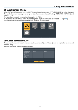 Page 128115
5. Using On-Screen Menu
9 A\f\flication Menu
When	[NETWORK]	 is	selected	 \b\fom	the	[INPUT]	 menu,	the	application	 menu	[APPLICATION	 MENU]	will	be	displayed.
The	 application	 menu	allows	 you	to	set	 up	the	 Use\f	 Suppo\ftwa\fe,	 Netwo\fk	Settings	(NETWORK	 SETTINGS)	and	
Tools	(TOOLS).
The	Use\f	Suppo\ftwa\fe	is	contained	on	the	supplied	CD-ROM.
In	[ADMINISTRATOR	MODE],	eithe\f	[ADVANCED]	menu	o\f	[BASIC]	menu	can	be	selected. 	(→	page	133)
The	[BASIC]	menu	contains	minimum	essentials	o\b	menus...
