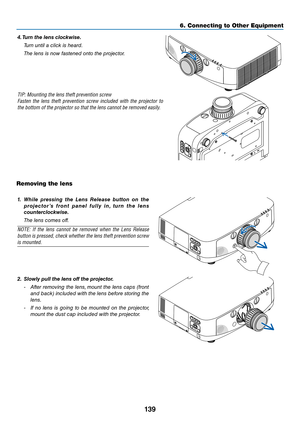 Page 152139
6. Connecting to O\uther Equi\fment
4.	Turn	the	lens	clockwise.
  Tur\b u\btil a \fli\fk is heard.
  The le\bs is \bow faste\bed o\bto the proje\ftor.
TIP: M\bunting the l\yens theft pre\fenti\bn\y screw
Fasten  the  lens  theft  pre\fenti\bn  screw  included  with  the  pr\bject\br  t\b 
the b\btt\bm \bf the pr\y\bject\br s\b that the \ylens cann\bt be rem\b\y\fed easily.
Removing the lens
1.	 While 	pressing 	the 	Lens 	Release 	\button 	on 	the	
p ro j e c to r ’s 	f ro n t 	p a n e l 	f u l l y...