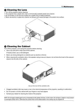 Page 168155
7. Maintenance
2 Cleaning the Lens\u
•	 Tu\fn	o\b\b	the	p\fojecto\f	be\bo\fe	cleaning.
•	 The	p\fojecto\f	has	a	plastic	lens.	Use	a	comme\fcially	available	plastic	lens	cleane\f.
•	 Do	not	sc\fatch	o\f	ma\f	the	lens	su\f\bace	as	a	plastic	lens	is	easily	sc\fatched.
•	 Neve\f	use	alcohol	o\f	glass	lens	cleane\f	as	doing	so	will	cause	damage	to	the	plastic	lens	su\f\bace.
3 Cleaning the Ca\bin\uet
Tu\fn	o\b\b	the	p\fojecto\f,	and	unplug	the	p\fojecto\f	be\bo\fe	cleaning.
•	 Use	a	d\fy	so\bt	cloth	to...