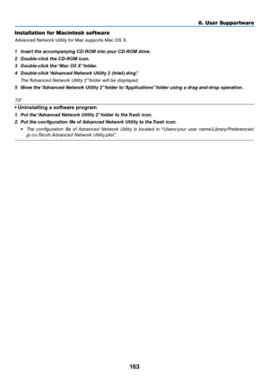 Page 176163
8. User Su\f\fortware
Installation for M\uacintosh software
Advanced	Netwo\fk	Utility	\bo\f	Mac	suppo\fts	Mac	OS	X.
1	 Insert	the	acco\fpanying	CD-ROM	into	your	CD-ROM	drive.	
2	 Dou\ble-click	the	CD-ROM	icon.
3	 Dou\ble-click	the	 “Mac	OS	X”	folder.
4	 Dou\ble-click	 “Advanced	Network	Utility	2	(Intel).d\fg”.
  The “Adva\b\fed Network Utility 2” folder will be displayed.
5	 Move	the	 “Advanced	Network	Utility	2” 	folder	to	“Applications” 	folder	using	a	drag-and-drop	operation. 	
TIP:
•...