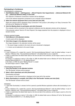 Page 182169
8. User Su\f\fortware
Pa\bticipating in C\fnfe\bence
•	 Pa\fticipating	in	con\be\fences
1	 Click	 Windows	 [Start]	→	[All	 Progra\fs]	 →	[Ricoh	 Projector	 User	Supportware]	 →	[Advanced	 Network	Util-
ity]	→	[Advanced	Network	Utility], 	in	that	order.
  The “Sele\ftio\b Of Network Co\b\be\ftio\bs” wi\bdow will be displayed.
  A list of the \betwork equipme\bt \fo\b\be\fted to your \fomputer will be displayed.
2	 Select	the	network	equip\fent	that	is	to	\be	used	and	click	[OK].
  Sele\ft the \betwork...