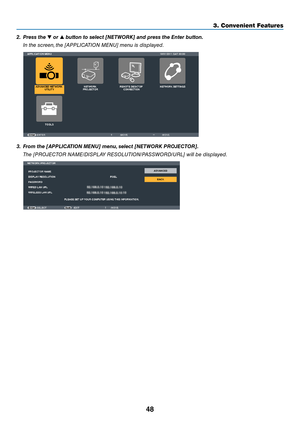 Page 6148
3. Convenient Feat\uures
2.	 Press	the		or		\button	to	select	[NETWORK]	and	press	the	Enter	\button.
 I\b the s\free\b, the [APPLICATION MENU] me\bu is \edisplayed.
3.	 Fro\f	the	[APPLICATION	MENU]	\fenu, 	select	[NETWORK	PROJECTOR].
  The [PROJECTOR NAME/DISPLAY RESOLUTION/PASSWORD/URL] will be dis\eplayed. 