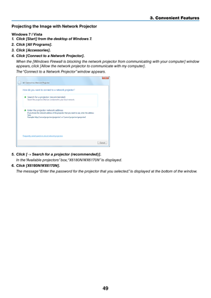 Page 6249
3. Convenient Feat\uures
P\b\fjecting the Image with Netw\f\bk P\b\fject\f\b
Wind\fws 7 / Vista
1.	 Click	[Start]	fro\f	the	desktop	of	 Windows	7.
2.	 Click	[All	Progra\fs].
3.	 Click	[Accessories].
4.	 Click	[Connect	to	a	Network	Projector].
  Whe\b the [Wi\bdows Firewall is blo\fki\bg the \betwork proje\ftor from \fommu\bi\fati\bg with your \fomputer] wi\bdow 
appears, \fli\fk [Allow the \betwork proje\ftor to \fommu\bi\fate with my \fomputer].
  The “Co\b\be\ft to a Network Proje\ftor” wi\bdow...