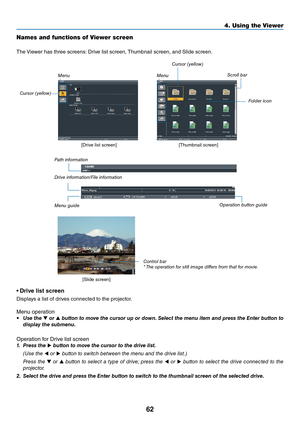 Page 7562
4. Using the Viewer\u
Names and functions \uof Viewer screen
The	Viewe\f	has	th\fee	sc\feens: 	D\five	list	sc\feen,	Thumbnail	sc\feen,	and	Slide	sc\feen.
• D\bive list sc\been
Displays	a	list	o\b	d\fives	connected	to	the	p\fojecto\f.
Menu	ope\fation
•	 Use	 the		or	 	\button	 to	\fove	 the	cursor	 up	or	down. 	Select	 the	\fenu	 ite\f	and	press	 the	Enter	 \button	 to	
display	the	su\b\fenu.
Ope\fation	\bo\f	D\five	list	sc\feen
1.	 Press	the		\button	to	\fove	the	cursor	to	the	drive	list. 	
  (Use...