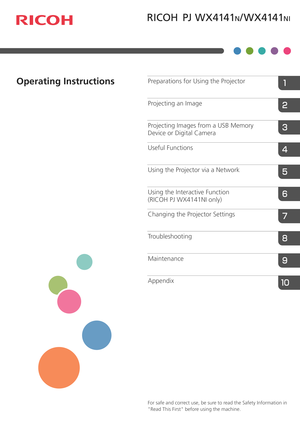Page 1For safe and correct use, be sure to read the Safety Information in 
Read This First before using the machine.
Appendix Maintenance
Troubleshooting
Changing the Projector Settings
Using the Interactive Function 
(RICOH PJ WX4141NI only) Using the Projector via a Network Useful Functions
Projecting Images from a USB Memory 
Device or Digital Camera Projecting an Image Preparations for Using the Projector
Operating Instructions  