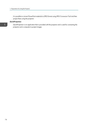 Page 18It is possible to convert PowerPoint materials to JPEG format using JPEG Conversion Tool and then
project them using the projector.
QuickProjection
QuickProjection is an application that is provided with the projector and is used for connecting theprojector and a computer to project images.1. Preparations for Using the Projector
16  