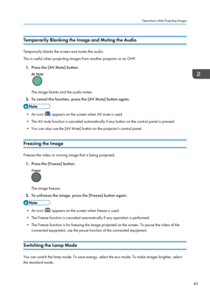 Page 47Temporarily Blanking the Image and Muting the Audio
Temporarily blanks the screen and mutes the audio.
This is useful when projecting images from another projector or an OHP.
1. Press the [AV Mute] button.
The image blanks and the audio mutes.
2. To cancel this function, press the [AV Mute] button again.
• An icon () appears on the screen when AV mute is used.
• The AV mute function is canceled automatically if any button on the control panel is pressed.
• You can also use the [AV Mute] button on the...
