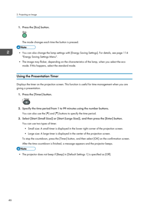 Page 481.Press the [Eco] button.
The mode changes each time the button is pressed.
• You can also change the lamp settings with [Energy Saving Settings]. For details, see page 114
"Energy Saving Settings Menu".
• The image may flicker, depending on the characteristics of the lamp, when you select the eco mode. If this happens, select the standard mode.
Using the Presentation Timer
Displays the timer on the projection screen. This function is useful for time management when you are
giving a...