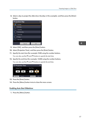 Page 598.Select a day to project the slide show (Sunday in this example), and then press the [Enter]
button.
9. Select [OK], and then press the [Enter] button.
10. Select [Projection Time], and then press the [Enter] button.
11. Specify the start time (for example: 9:00) using the number buttons.
You can also use the [
] and [] buttons to specify the start time.
12. Specify the end time (for example: 18:00) using the number buttons.
You can also use the [
] and [] buttons to specify the end time.
13. Press the...