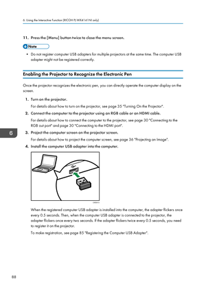 Page 9011.Press the [Menu] button twice to close the menu screen.
• Do not register computer USB adapters for multiple projectors at the same time. The computer USB
adapter might not be registered correctly.
Enabling the Projector to Recognize the Electronic Pen
Once the projector recognizes the electronic pen, you can directly operate the computer display on the
screen.
1. Turn on the projector.
For details about how to turn on the projector, see page 35 "Turning On the Projector".
2. Connect the...