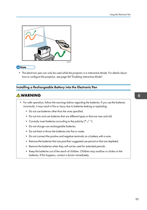 Page 97• The electronic pen can only be used while the projector is in Interactive Mode. For details abouthow to configure the projector, see page 84 "Enabling Interactive Mode".
Installing a Rechargeable Battery into the Electronic Pen
• For safe operation, follow the warnings below regarding the batteries. If you use the batteries incorrectly, it may result in fire or injury due to batteries leaking or exploding.
• Do not use batteries other than the ones specified.
• Do not mix and use batteries that...