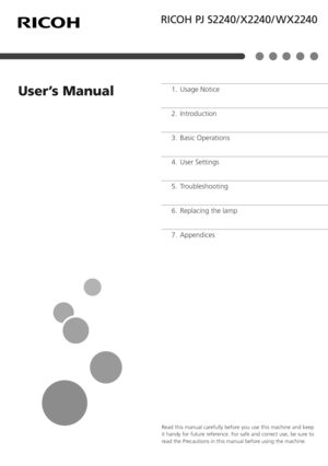 Page 1Read this manual carefully before you use this machine and keep 
it handy for future reference. For safe and correct use, be sure to 
read the Precautions in this manual before using the machine.
Appendices Replacing the lamp
Troubleshooting
User Settings
Basic Operations
Introduction
Usage Notice
7.
6.
5.
4.
3.
2.
1.
User’s Manual 