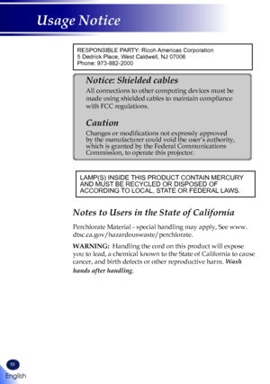 Page 1210
English
Usage Notice
RESPONSIBLE PARTY: Ricoh Americas Corporation
5 Dedrick Place, West Caldwell, NJ 07006
Phone: 973-882-2000
Notice: Shielded cables 
All connections to other computing devices must be 
made using shielded cables to maintain compliance 
with FCC regulations. 
Caution 
Changes or modifications not expressly approved 
by the manufacturer could void the user’s authority, 
which is granted by the Federal Communications 
Commission, to operate this projector. 
LAMP(S) INSIDE THIS PRODUCT...