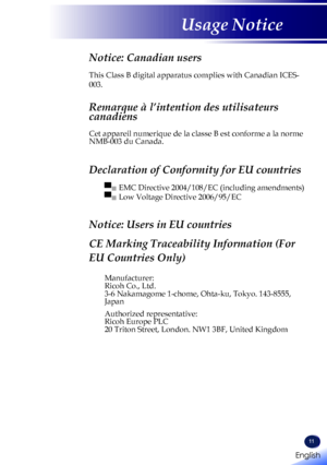 Page 13English
11
English
Usage Notice
Notice: Canadian users 
This Class B digital apparatus complies with Canadian ICES-
003. 
Remarque à l’intention des utilisateurs 
canadiens 
Cet appareil numerique de la classe B est conforme a la norme NMB-003 du Canada. 
Declaration of Conformity for EU countries 
▀■  EMC Directive 2004/108/EC (including amendments) 
▀■  Low Voltage Directive 2006/95/EC
Notice: Users in EU countries 
CE Marking Traceability Information (For 
EU Countries Only)
Manufacturer:Ricoh Co.,...