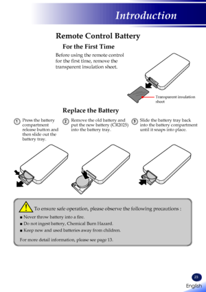 Page 25English
23
English
Introduction
Remote Control Battery
Press the battery compartment release button and then slide out the battery tray.
1Slide the battery tray back into the battery compartment until it snaps into place.
3Remove the old battery and put the new battery (CR2025) into the battery tray.
2
To ensure safe operation, please observe the following precautions :
■  Never throw battery into a fire.
■  Do not ingest battery, Chemical Burn Hazard.
■  Keep new and used batteries away from children....