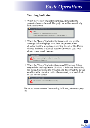 Page 33English
31
English
Basic Operations
Warning Indicator
   When the “Temp” indicator lights red, it indicates the 
projector has overheated. The projector will automatically 
shut itself down.
 
   When the “Lamp” indicator lights red, and you see the 
message below displays on-screen, the projector has 
detected that the lamp is approaching its end of life. Please 
change the lamp as soon as possible or contact your local 
dealer or our service center. 
 
   When the “Temp” indicator flashes red (0.5...