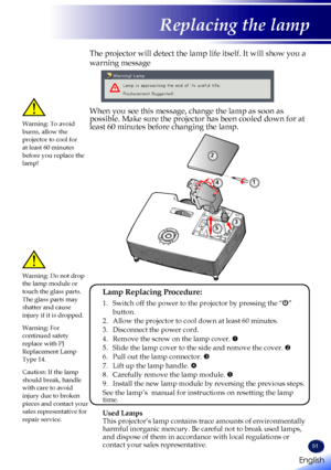 Page 53English
51
English
Replacing the lamp
The projector will detect the lamp life itself. It will show you a 
warning message 
 
When you see this message, change the lamp as soon as possible. Make sure the projector has been cooled down for at least 60 minutes before changing the lamp. Warning: To avoid burns, allow the projector to cool for at least 60 minutes before you replace the lamp!
Warning: Do not drop the lamp module or touch the glass parts. The glass parts may shatter and cause injury if it is...