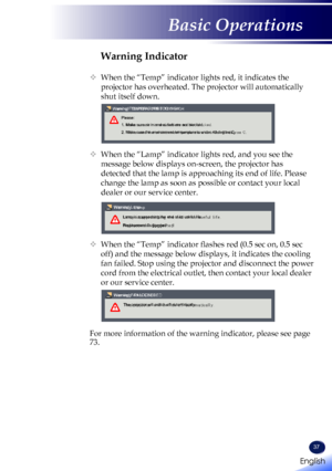 Page 3937
Warning Indicator
  When the “Temp” indicator lights red, it indicates the 
projector has overheated. The projector will automatically 
shut itself down.
 
Warning! TEMPERATURE TOO HIGHPlease:
1. Make sure air in and outlets are not blocked.
2. Make sure the environment temperature is under 40 degree C.
  When the “Lamp” indicator lights red, and you see the 
message below displays on-screen, the projector has 
detected that the lamp is approaching its end of life. Please 
change the lamp as soon as...