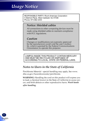 Page 1210
RESPONSIBLE PARTY: Ricoh Americas Corporation
5 Dedrick Place, West Caldwell, NJ 07006
Phone: 973-882-2000
Notice: Shielded cables 
All connections to other computing devices must be 
made using shielded cables to maintain compliance 
with FCC regulations. 
Caution 
Changes or modifications not expressly approved 
by the manufacturer could void the user’s author-
ity, which is granted by the Federal Communications 
Commission, to operate this projector. 
LAMP(S) INSIDE THIS PRODUCT CONTAIN MERCURY...