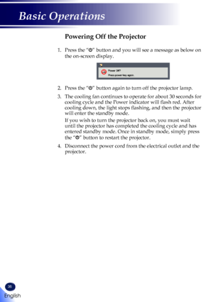 Page 3836
Powering Off the Projector
1.    Press the “” button and you will see a message as below on 
the on-screen display.
 
Power Off?
Press power key again.
2.    Press the “” button again to turn off the projector lamp.
3.  The cooling fan continues to operate for about 30 seconds for 
cooling cycle and the Power indicator will flash red. After 
cooling down, the light stops flashing, and then the projector 
will enter the standby mode.
   If you wish to turn the projector back on, you must wait 
until...