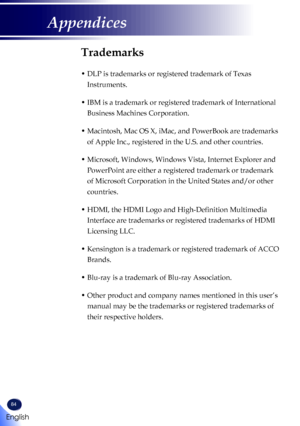 Page 8684
Trademarks
•  DLP is trademarks or registered trademark of Texas 
Instruments.
•  IBM is a trademark or registered trademark of International 
Business Machines Corporation.
•  Macintosh, Mac OS X, iMac, and PowerBook are trademarks 
of Apple Inc., registered in the U.S. and other countries.
•  Microsoft, Windows, Windows Vista, Internet Explorer and 
PowerPoint are either a registered trademark or trademark 
of Microsoft Corporation in the United States and/or other 
countries.
•  HDMI, the HDMI Logo...