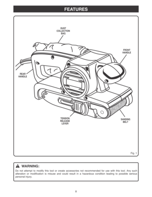 Page 88
FEATURES
Fig. 1
WARNING:
Do not attempt to modify this tool or create accessories not recommended for use with this tool. Any such
alteration or modification is misuse and could result in a hazardous condition leading to possible serious
personal injury.
FRONT
HANDLE
DUST
COLLECTION
BAG
REAR
HANDLE
SANDING
BELTTENSION
RELEASE
LEVER 