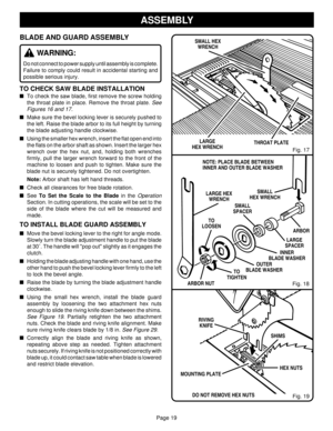 Page 19Page 19
BLADE AND GUARD ASSEMBLY
WARNING:
Do not connect to power supply until assembly is complete.
Failure to comply could result in accidental starting and
possible serious injury.
TO CHECK SAW BLADE INSTALLATION
To check the saw blade, first remove the screw holding
the throat plate in place. Remove the throat plate. 
See
Figures 16 and 17.
Make sure the bevel locking lever is securely pushed to
the left. Raise the blade arbor to its full height by turning
the blade adjusting handle clockwise....