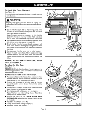 Page 38Page 38
L
To Check Miter Fence Alignment
See Figure 53.
The miter fence must be perpendicular to the blade when set
at zero degrees.
WARNING:
Begin by unplugging your saw. Failure to unplug saw
could result in accidental starting causing possible serious
injury.
Set the miter fence (H) at 0° as shown in figure 53.  Miter
indicator (I) should be set precisely on 0° and secured in
place with adjusting clamp (J).
Note: The quick-stop is not necessary for this checking
procedure. However, you may want to...