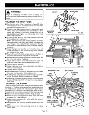 Page 39Page 39
WARNING:
Begin by unplugging your saw. Failure to unplug saw
could result in accidental starting causing possible serious
injury.
TO ADJUST THE MITER FENCE
Set the miter fence (H) at 0° as shown in figure 53.  Miter
indicator (I) should be set precisely on 0° and secured in
place with adjusting clamp (J).
There are four slides located under the sliding miter table.
These slides let the miter table  move on the base.  Three
slides are mounted on eccentric screws that can be
adjusted by loosening...
