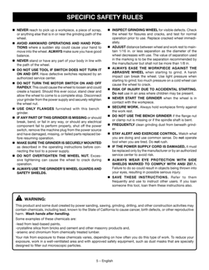 Page 55  – English
	NEVER reach to pick up a workpiece, a piece of scrap, 
or anything else that is in or near the grinding path of the 
wheel.
	AVOID AWKWARD OPERATIONS AND HAND POSI-
TIONS where a sudden slip could cause your hand to 
move into the wheel. ALWAYS make sure you have good 
balance.
	NEVER stand or have any part of your body in line with 
the path of the wheel.
	DO NOT USE TOOL IF SWITCH DOES NOT TURN IT 
ON AND OFF. Have defective switches replaced by an 
authorized service center.
	DO NOT...