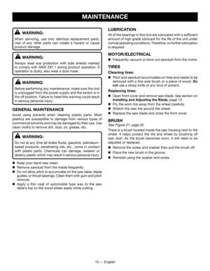 Page 1515 — English
MAINTENANCE
LUBRICATION
All of the bearings in this tool are lubricated with a sufficient 
amount of high grade lubricant for the life of the unit under 
normal operating conditions. Therefore, no further lubrication 
is required.
MOTOR/ELECTRICAL
 Frequently vacuum or blow out sawdust from the motor.
TIRES
Cleaning tires:
 Pitch and sawdust accumulates on tires and needs to be 
removed with a fine wire brush or a piece of wood. Do 
not use a sharp knife or any kind of solvent.
Replacing...