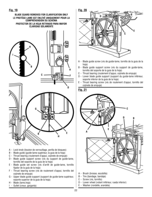 Page 5222
E
A
A
B C
C DF
Fig. 19Fig. 20
Fig. 21
A - Lock knob (bouton de verrouillage, perilla de bloqueo)
B - Blade guide (guide-lame supérieur, la guia de la hoja)
C - Thrust bearing (roulement d’appui, cojinete de empuje)
D - Blade guide support screw (vis du support de guide-lame, 
tornillo del soporte de la guia de la hoja)
E - Blade guide set screw (vis d’arrêt de guide-lame, tornillo 
fijador de la guía de la hoja)
F - Thrust bearing screw (vis de roulement d’appui, tornillo del 
cojinete de empuje)
G -...