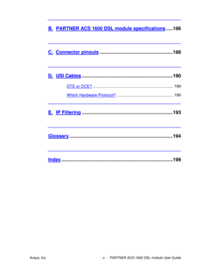 Page 11Avaya, Inc. - x - PARTNER ACS 1600 DSL module User Guide
B. PARTNER ACS 1600 DSL module specifications.....186
C. Connector pinouts......................................................188
D. USI Cables...................................................................190
DTE or DCE?...................................................................... 190
Which Hardware Protocol?................................................. 190
E. IP...
