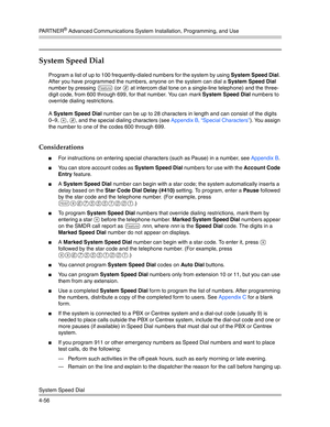 Page 142PA R T N E R® Advanced Communications System Installation, Programming, and Use
System Speed Dial
4-56
System Speed Dial 
Program a list of up to 100 frequently-dialed numbers for the system by using System Speed Dial. 
After you have programmed the numbers, anyone on the system can dial a System Speed Dial 
number by pressing 
f (or # at intercom dial tone on a single-line telephone) and the three-
digit code, from 600 through 699, for that number. You can mark System Speed Dial numbers to 
override...