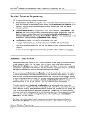 Page 152PA R T N E R® Advanced Communications System Installation, Programming, and Use
Required Telephone Programming
5-2
Required Telephone Programming
For all telephones, you must program these features:
Automatic Line Selection to change the order in which the telephone selects a line or pool 
when the user picks up the handset. (If you want to change Automatic Line Selection for an 
extension, you must do so immediately after you enter programming mode and dial the 
extension number.)
Extension Name...