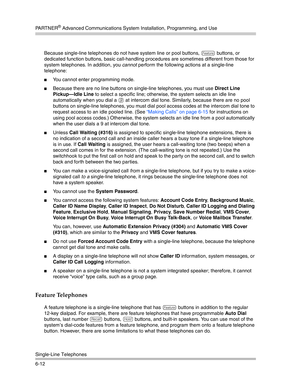 Page 170PA R T N E R® Advanced Communications System Installation, Programming, and Use
Single-Line Telephones
6-12Because single-line telephones do not have system line or pool buttons, 
f buttons, or 
dedicated function buttons, basic call-handling procedures are sometimes different from those for 
system telephones. In addition, you cannot perform the following actions at a single-line 
telephone:
You cannot enter programming mode.
Because there are no line buttons on single-line telephones, you must use...