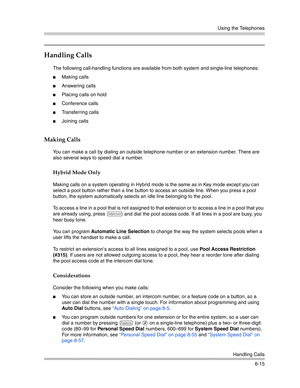 Page 173Using the Telephones
Handling Calls
6-15
Handling Calls
The following call-handling functions are available from both system and single-line telephones:
Making calls
Answering calls
Placing calls on hold
Conference calls
Transferring calls
Joining calls
Making Calls 
You can make a call by dialing an outside telephone number or an extension number. There are 
also several ways to speed dial a number.
Hybrid Mode Only
Making calls on a system operating in Hybrid mode is the same as in Key mode...