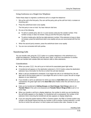 Page 183Using the Telephones
Handling Calls
6-25
Using Conference on a Single-Line Telephone
Follow these steps to originate a conference call on a single-line telephone:
1. Set up the call to the first party. (You can call the party, pick up the call from hold, or answer an 
incoming call.)
2. Press the switchhook down once rapidly.
The first party is now on hold. You hear intercom dial tone. 
3. Do one of the following:
To add an outside party, dial 9 or a pool access code plus the outside number. If the...