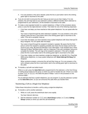 Page 185Using the Telephones
Handling Calls
6-27 4. If no one answers or the call is refused, press the line or pool button next to the winking 
green light to reconnect to the caller. 
If you do not wish to announce the call, hang up as soon as you hear ringing. If no one 
answers, the call rings back at your extension (unless a different transfer return extension is 
programmed for your extension). Lift the handset to reconnect to the caller.
To make a voice-signaled transfer to a system telephone, in Step 2...