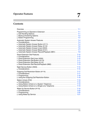 Page 189Contents
7-i
7
Operator Features
Overview  . . . . . . . . . . . . . . . . . . . . . . . . . . . . . . . . . . . . . . . . . . . . . . . . . . . . . . . . . .   7-1
Programming an Operator’s Extension  . . . . . . . . . . . . . . . . . . . . . . . . . . . . . . . . . . .   7-1
Call Handling Options . . . . . . . . . . . . . . . . . . . . . . . . . . . . . . . . . . . . . . . . . . . . . . .   7-1
Backup Answering Options . . . . . . . . . . . . . . . . . . . . . . . . . . . . . . . . . . . . . . . . ....