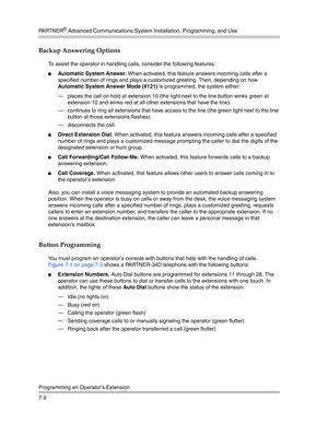 Page 192PA R T N E R® Advanced Communications System Installation, Programming, and Use
Programming an Operator’s Extension
7-2
Backup Answering Options
To assist the operator in handling calls, consider the following features:
Automatic System Answer. When activated, this feature answers incoming calls after a 
specified number of rings and plays a customized greeting. Then, depending on how 
Automatic System Answer Mode (#121) is programmed, the system either:
– places the call on hold at extension 10 (the...