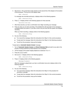 Page 199Operator Features
Automatic System Answer Features
7-9 5. Dial 
891. The current time of day remains on the second line of the display for the duration 
of this procedure. The top line of the display reads:
ASA: 1=Record 
If a message was recorded previously, a display similar to the following appears:
ASA: 1=Record 2=Play 
6. Press 
1. A display similar to the following appears for three seconds:
Record at the tone 
7. After three seconds, you hear a confirmation tone. Begin recording your message.
8....