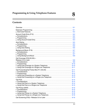 Page 213Contents
8-i
8
Programming & Using Telephone Features
Overview  . . . . . . . . . . . . . . . . . . . . . . . . . . . . . . . . . . . . . . . . . . . . . . . . . . . . . . . . . .   8-1
Extension Programming . . . . . . . . . . . . . . . . . . . . . . . . . . . . . . . . . . . . . . . . . . . . . . .   8-1
Dial-Code Features   . . . . . . . . . . . . . . . . . . . . . . . . . . . . . . . . . . . . . . . . . . . . . . . .   8-2
Account Code Entry (F12) . . . . . . . . . . . . . . . . . . . . . . . . . ....