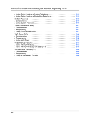 Page 216PA R T N E R® Advanced Communications System Installation, Programming, and Use
8-iv
Using Station Lock on a System Telephone . . . . . . . . . . . . . . . . . . . . . . . . . . . . .   8-59
Using Station Lock on a Single-Line Telephone . . . . . . . . . . . . . . . . . . . . . . . . . .   8-59
System Password  . . . . . . . . . . . . . . . . . . . . . . . . . . . . . . . . . . . . . . . . . . . . . . . . . .   8-60
Considerations  . . . . . . . . . . . . . . . . . . . . . . . . . . . . . . . . . . ....